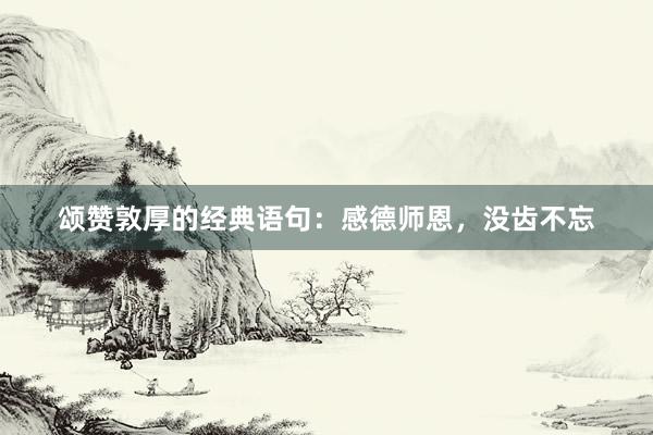 颂赞敦厚的经典语句：感德师恩，没齿不忘