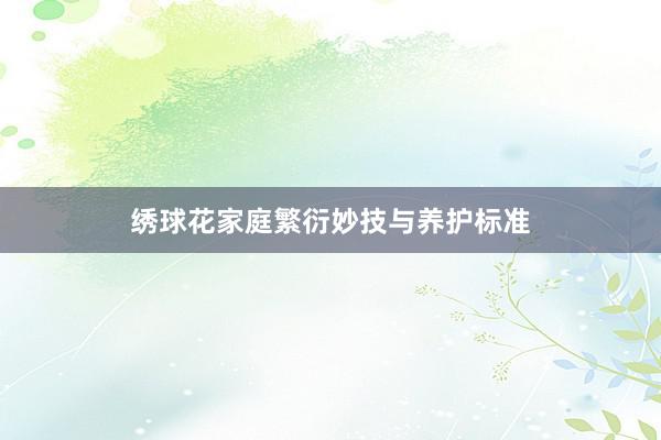 绣球花家庭繁衍妙技与养护标准