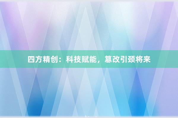 四方精创:科技赋能,篡改引颈将来